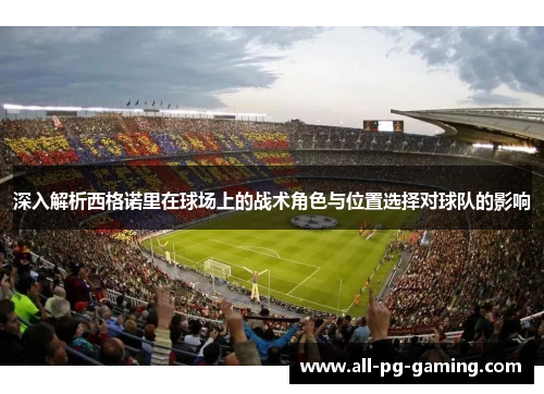 深入解析西格诺里在球场上的战术角色与位置选择对球队的影响