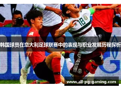 韩国球员在意大利足球联赛中的表现与职业发展历程探析 韩国球员在意大利足球联赛中的表现与职业发展历程探析
