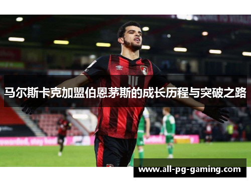 马尔斯卡克加盟伯恩茅斯的成长历程与突破之路