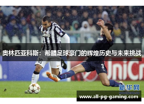 奥林匹亚科斯:希腊足球豪门的辉煌历史与未来挑战 奥林匹亚科斯:希腊足球豪门的辉煌历史与未来挑战