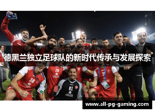 德黑兰独立足球队的新时代传承与发展探索 德黑兰独立足球队的新时代传承与发展探索