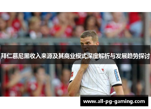 拜仁慕尼黑收入来源及其商业模式深度解析与发展趋势探讨 拜仁慕尼黑收入来源及其商业模式深度解析与发展趋势探讨