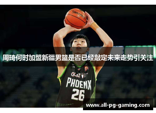 周琦何时加盟新疆男篮是否已经敲定未来走势引关注 周琦何时加盟新疆男篮是否已经敲定未来走势引关注