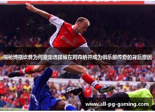 揭秘博格坎普为何坚定选择留在阿森纳并成为俱乐部传奇的背后原因