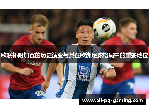 欧联杯附加赛的历史演变与其在欧洲足球格局中的重要地位 欧联杯附加赛的历史演变与其在欧洲足球格局中的重要地位