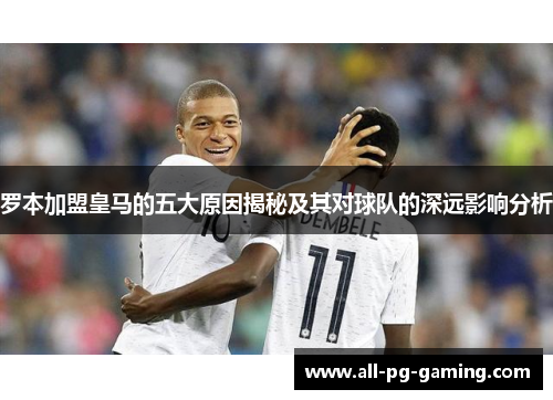 罗本加盟皇马的五大原因揭秘及其对球队的深远影响分析