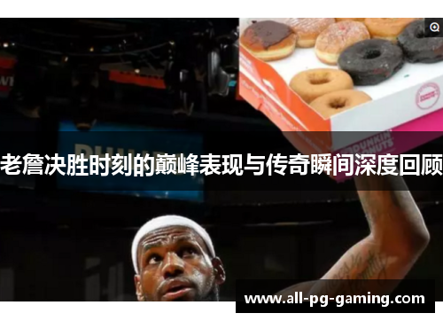 老詹决胜时刻的巅峰表现与传奇瞬间深度回顾 老詹决胜时刻的巅峰表现与传奇瞬间深度回顾