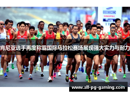 肯尼亚选手再度称霸国际马拉松赛场展现强大实力与耐力 肯尼亚选手再度称霸国际马拉松赛场展现强大实力与耐力