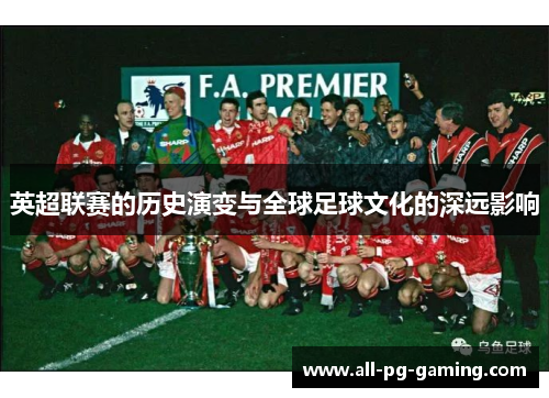 英超联赛的历史演变与全球足球文化的深远影响 英超联赛的历史演变与全球足球文化的深远影响
