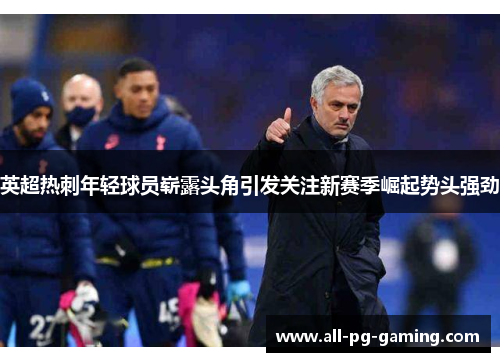 英超热刺年轻球员崭露头角引发关注新赛季崛起势头强劲 英超热刺年轻球员崭露头角引发关注新赛季崛起势头强劲