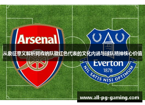 从象征意义解析阿森纳队徽红色代表的文化内涵与球队精神核心价值