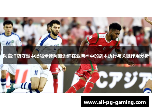 阿富汗防守型中场哈米德阿赫迈迪在亚洲杯中的战术执行与关键作用分析