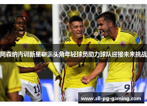 阿森纳青训新星崭露头角年轻球员助力球队迎接未来挑战