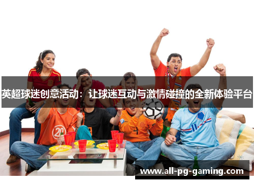 英超球迷创意活动:让球迷互动与激情碰撞的全新体验平台 英超球迷创意活动:让球迷互动与激情碰撞的全新体验平台