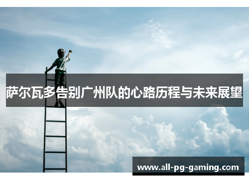 萨尔瓦多告别广州队的心路历程与未来展望