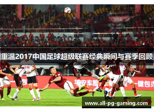 重温2017中国足球超级联赛经典瞬间与赛季回顾 重温2017中国足球超级联赛经典瞬间与赛季回顾