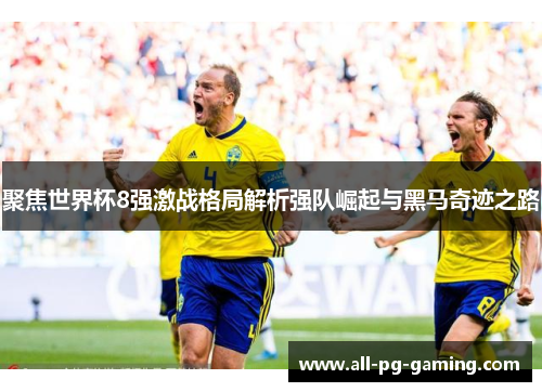 聚焦世界杯8强激战格局解析强队崛起与黑马奇迹之路 聚焦世界杯8强激战格局解析强队崛起与黑马奇迹之路