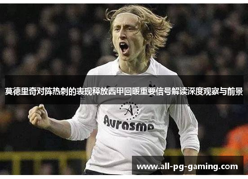 莫德里奇对阵热刺的表现释放西甲回暖重要信号解读深度观察与前景 莫德里奇对阵热刺的表现释放西甲回暖重要信号解读深度观察与前景