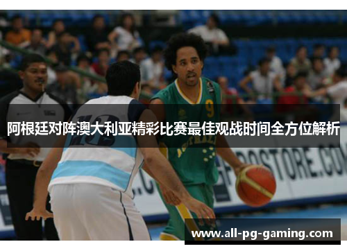 阿根廷对阵澳大利亚精彩比赛最佳观战时间全方位解析 阿根廷对阵澳大利亚精彩比赛最佳观战时间全方位解析