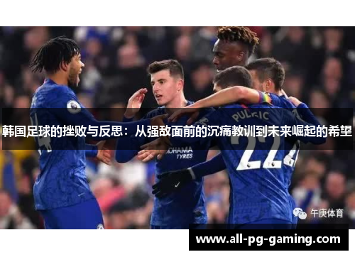 韩国足球的挫败与反思:从强敌面前的沉痛教训到未来崛起的希望 韩国足球的挫败与反思:从强敌面前的沉痛教训到未来崛起的希望