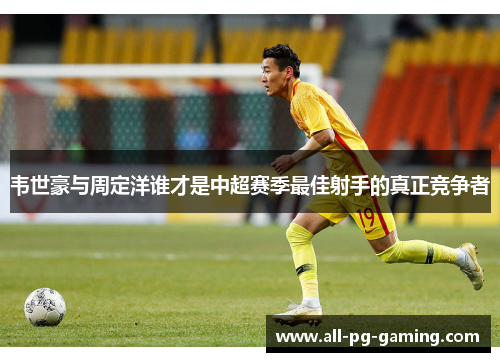 韦世豪与周定洋谁才是中超赛季最佳射手的真正竞争者