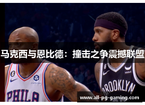 马克西与恩比德:撞击之争震撼联盟 马克西与恩比德:撞击之争震撼联盟