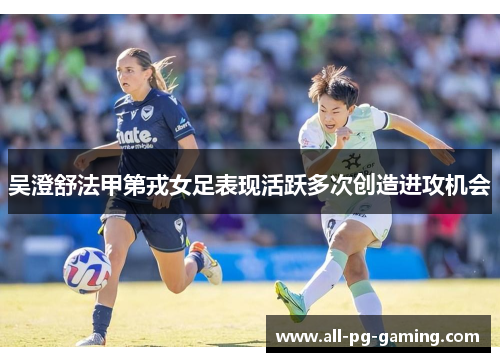 吴澄舒法甲第戎女足表现活跃多次创造进攻机会 吴澄舒法甲第戎女足表现活跃多次创造进攻机会