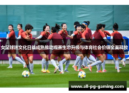 女足球迷文化日益成熟推动观赛生态升级与体育社会价值全面释放 女足球迷文化日益成熟推动观赛生态升级与体育社会价值全面释放